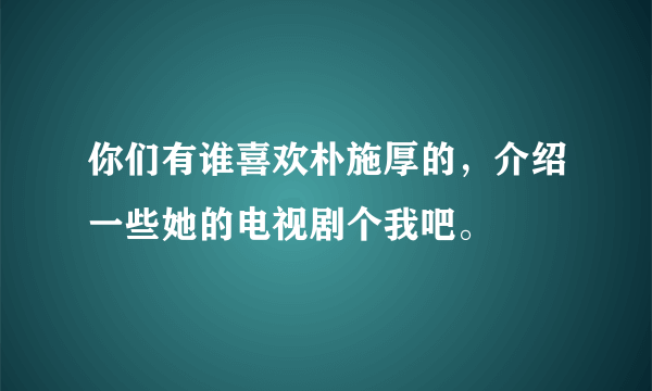 你们有谁喜欢朴施厚的，介绍一些她的电视剧个我吧。