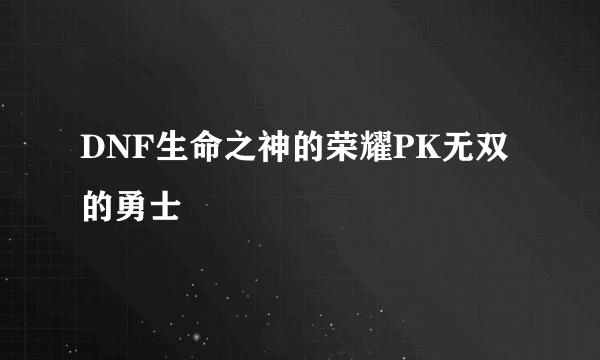 DNF生命之神的荣耀PK无双的勇士