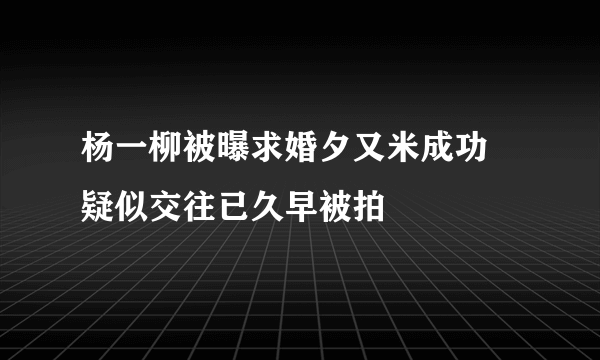 杨一柳被曝求婚夕又米成功 疑似交往已久早被拍