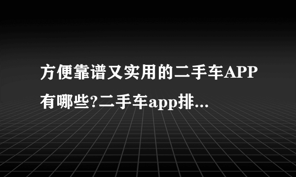 方便靠谱又实用的二手车APP有哪些?二手车app排行榜(10款)