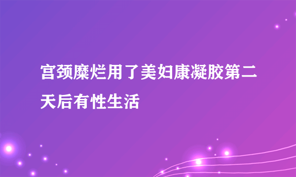 宫颈糜烂用了美妇康凝胶第二天后有性生活