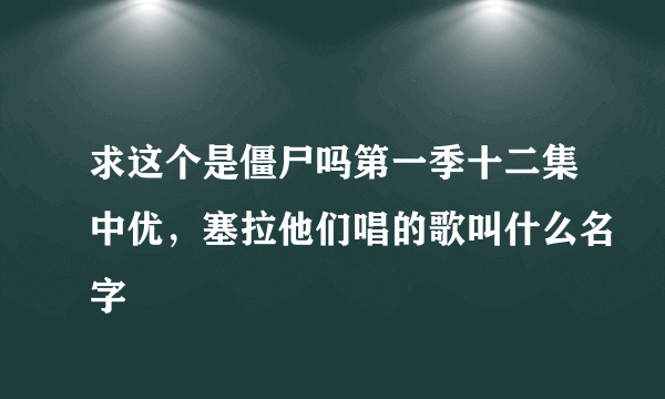 求这个是僵尸吗第一季十二集中优，塞拉他们唱的歌叫什么名字