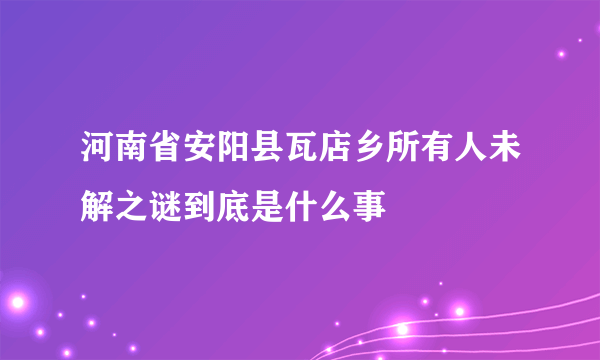 河南省安阳县瓦店乡所有人未解之谜到底是什么事