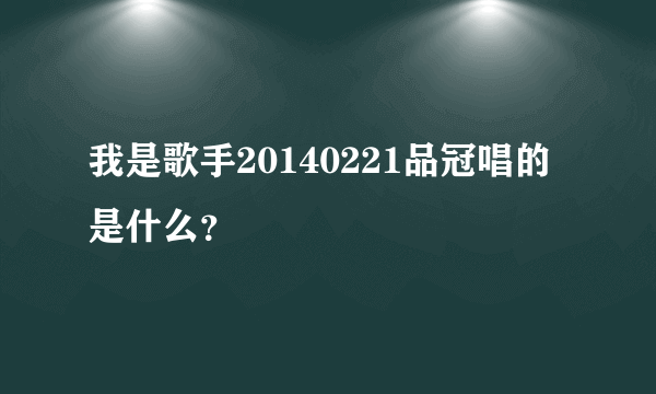 我是歌手20140221品冠唱的是什么？