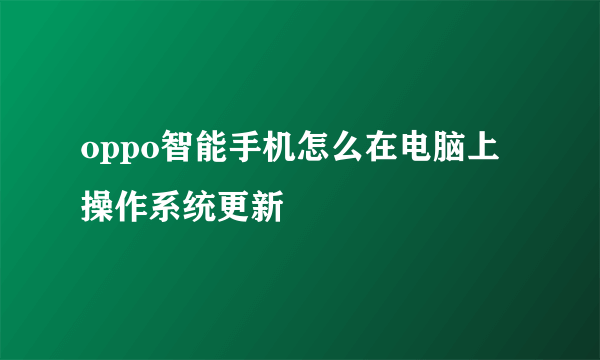 oppo智能手机怎么在电脑上操作系统更新