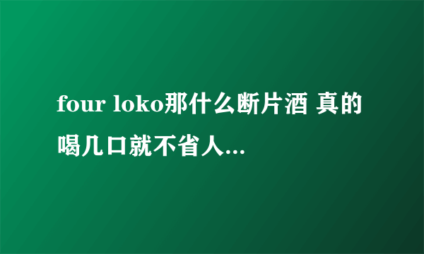 four loko那什么断片酒 真的喝几口就不省人事吗 毕业大家说好了都要喝 我怕万一到时候真的.