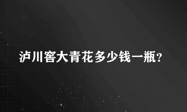 泸川窖大青花多少钱一瓶？