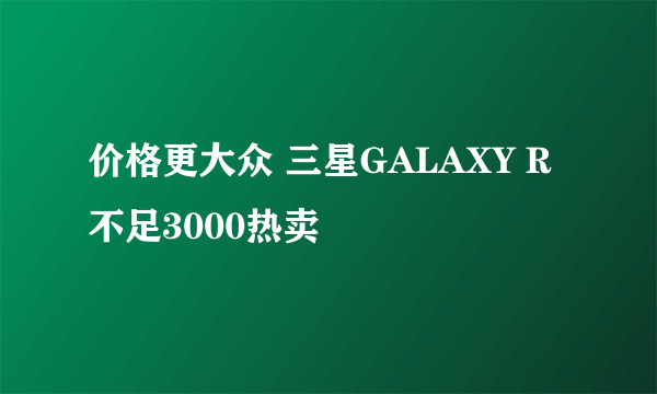 价格更大众 三星GALAXY R不足3000热卖