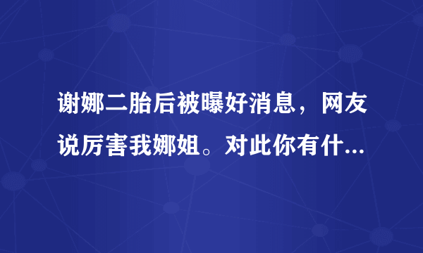 谢娜二胎后被曝好消息，网友说厉害我娜姐。对此你有什么看法？