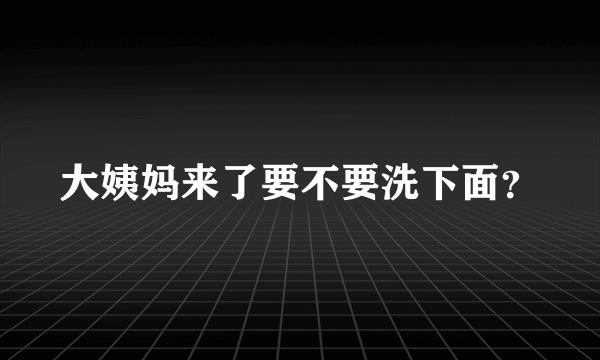 大姨妈来了要不要洗下面？