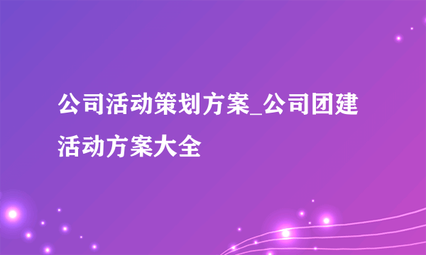 公司活动策划方案_公司团建活动方案大全