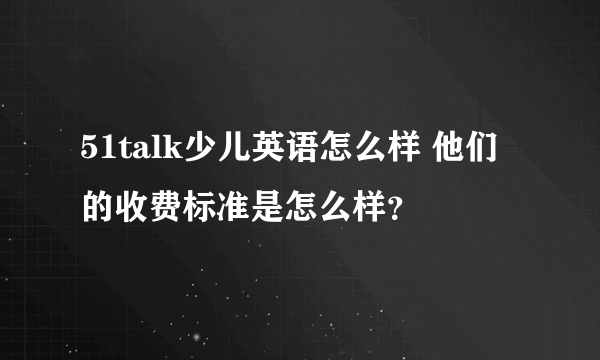 51talk少儿英语怎么样 他们的收费标准是怎么样？