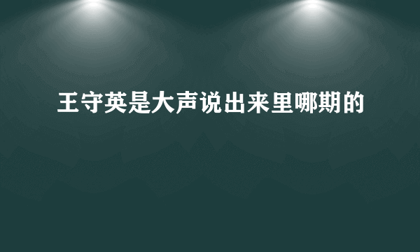 王守英是大声说出来里哪期的