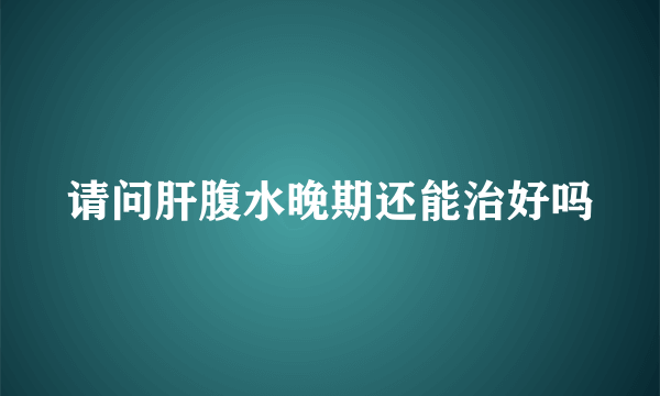 请问肝腹水晚期还能治好吗