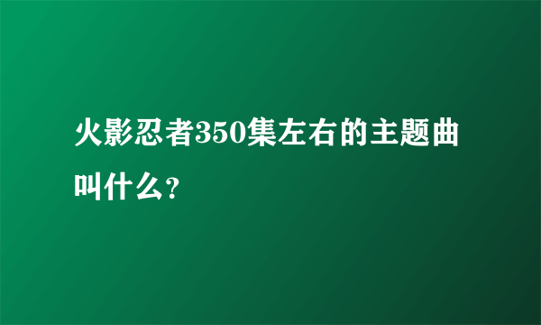 火影忍者350集左右的主题曲叫什么？