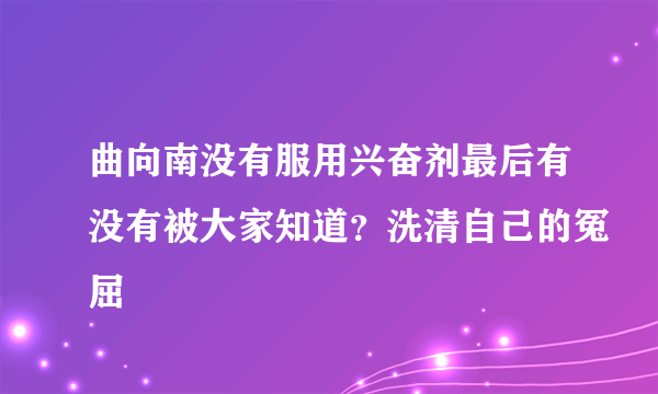 曲向南没有服用兴奋剂最后有没有被大家知道？洗清自己的冤屈