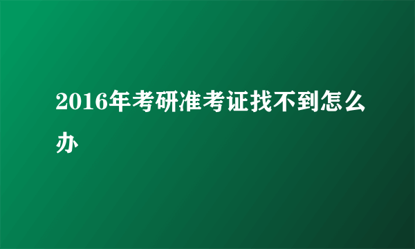 2016年考研准考证找不到怎么办