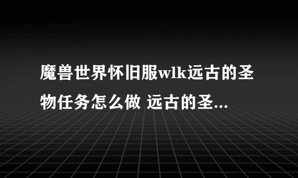 魔兽世界怀旧服wlk远古的圣物任务怎么做 远古的圣物任务攻略