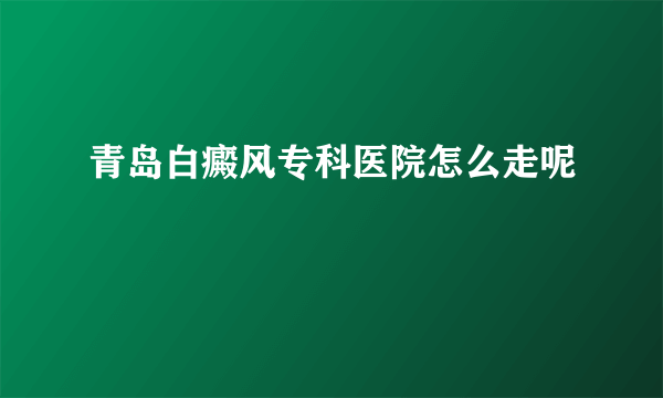 青岛白癜风专科医院怎么走呢