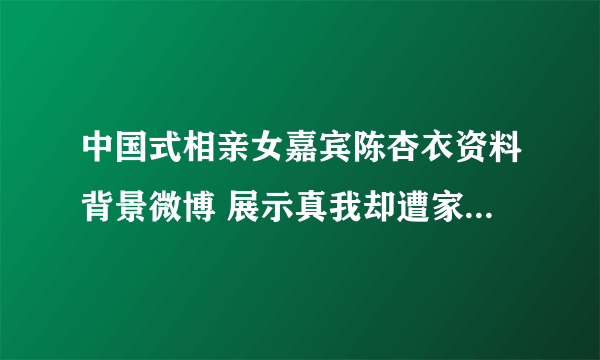 中国式相亲女嘉宾陈杏衣资料背景微博 展示真我却遭家长嫌弃_飞外网