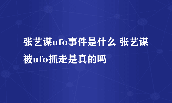 张艺谋ufo事件是什么 张艺谋被ufo抓走是真的吗