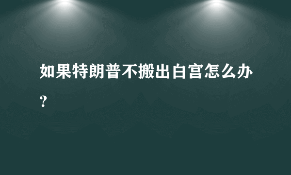 如果特朗普不搬出白宫怎么办？