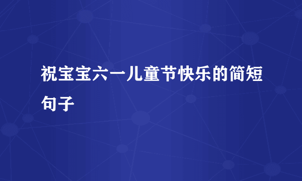 祝宝宝六一儿童节快乐的简短句子