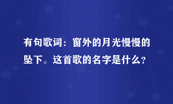 有句歌词：窗外的月光慢慢的坠下。这首歌的名字是什么？