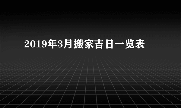 2019年3月搬家吉日一览表