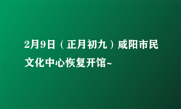 2月9日（正月初九）咸阳市民文化中心恢复开馆~