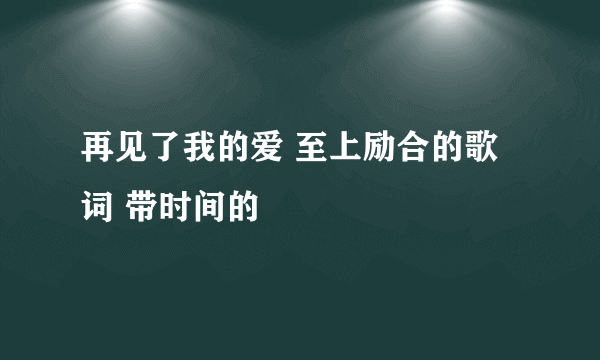 再见了我的爱 至上励合的歌词 带时间的