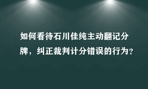 如何看待石川佳纯主动翻记分牌，纠正裁判计分错误的行为？