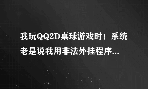 我玩QQ2D桌球游戏时！系统老是说我用非法外挂程序！是怎么回事？