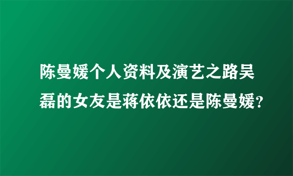 陈曼媛个人资料及演艺之路吴磊的女友是蒋依依还是陈曼媛？