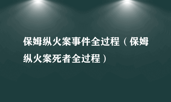 保姆纵火案事件全过程（保姆纵火案死者全过程）