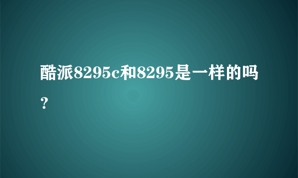 酷派8295c和8295是一样的吗？