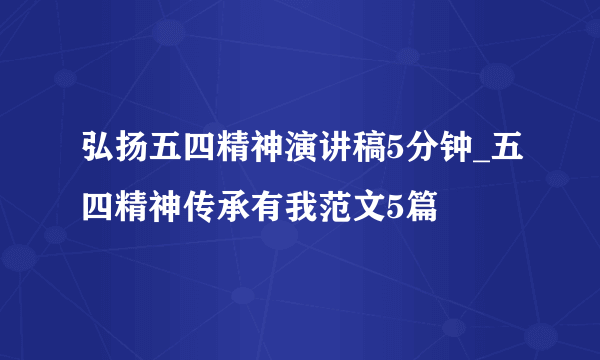 弘扬五四精神演讲稿5分钟_五四精神传承有我范文5篇