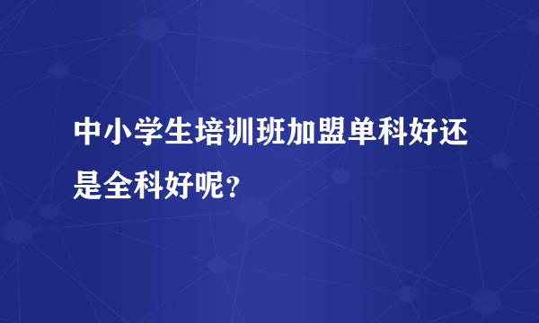 中小学生培训班加盟单科好还是全科好呢？