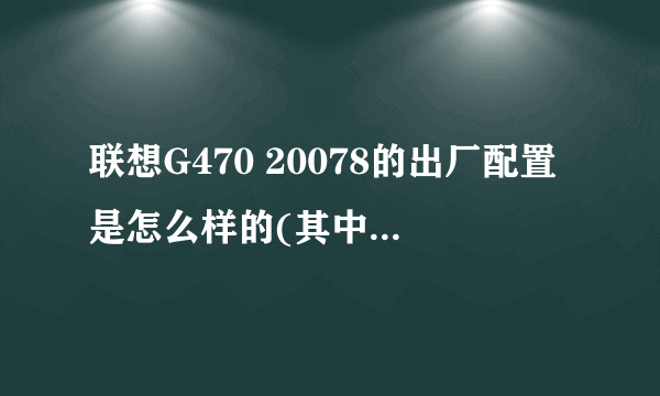 联想G470 20078的出厂配置是怎么样的(其中必须有无线网卡的型号)大神们帮帮忙