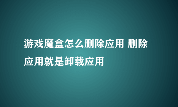 游戏魔盒怎么删除应用 删除应用就是卸载应用