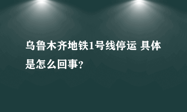 乌鲁木齐地铁1号线停运 具体是怎么回事？