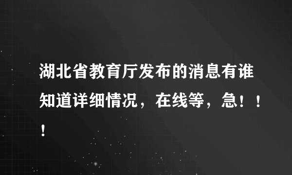 湖北省教育厅发布的消息有谁知道详细情况，在线等，急！！！