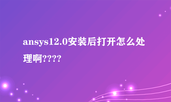 ansys12.0安装后打开怎么处理啊????