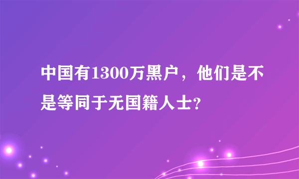 中国有1300万黑户，他们是不是等同于无国籍人士？