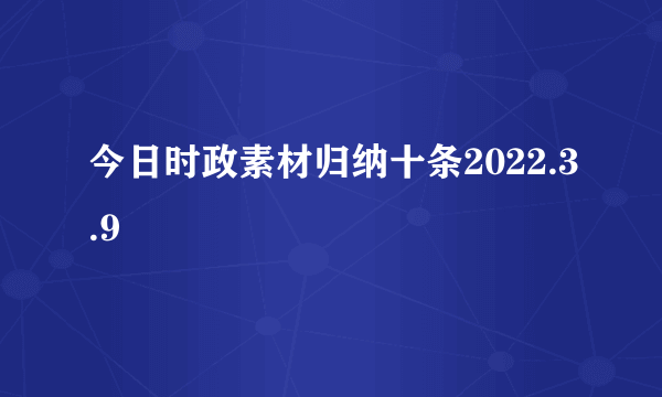 今日时政素材归纳十条2022.3.9