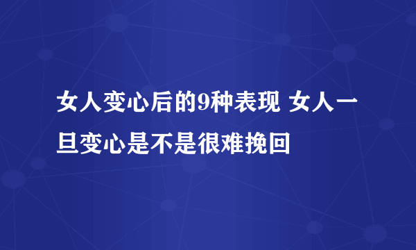 女人变心后的9种表现 女人一旦变心是不是很难挽回