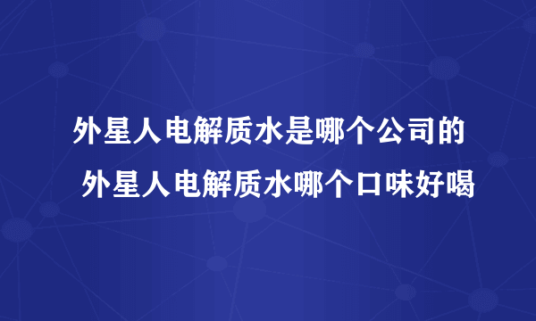 外星人电解质水是哪个公司的 外星人电解质水哪个口味好喝