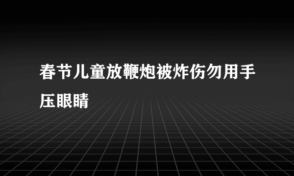 春节儿童放鞭炮被炸伤勿用手压眼睛