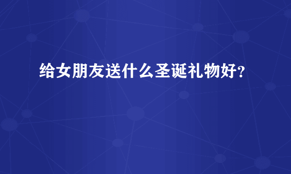 给女朋友送什么圣诞礼物好？