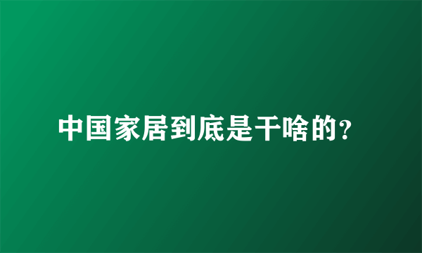 中国家居到底是干啥的？